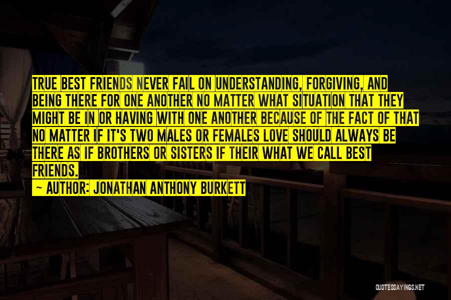 Jonathan Anthony Burkett Quotes: True Best Friends Never Fail On Understanding, Forgiving, And Being There For One Another No Matter What Situation That They