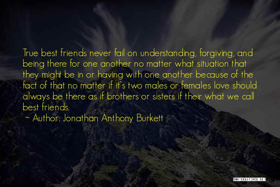 Jonathan Anthony Burkett Quotes: True Best Friends Never Fail On Understanding, Forgiving, And Being There For One Another No Matter What Situation That They