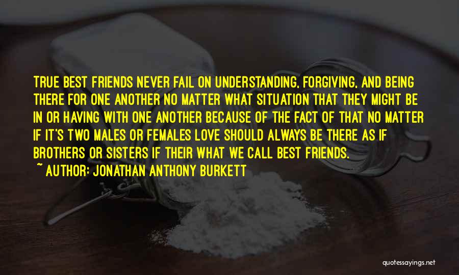 Jonathan Anthony Burkett Quotes: True Best Friends Never Fail On Understanding, Forgiving, And Being There For One Another No Matter What Situation That They