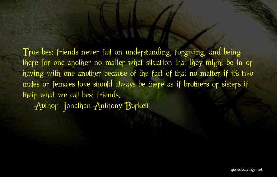Jonathan Anthony Burkett Quotes: True Best Friends Never Fail On Understanding, Forgiving, And Being There For One Another No Matter What Situation That They