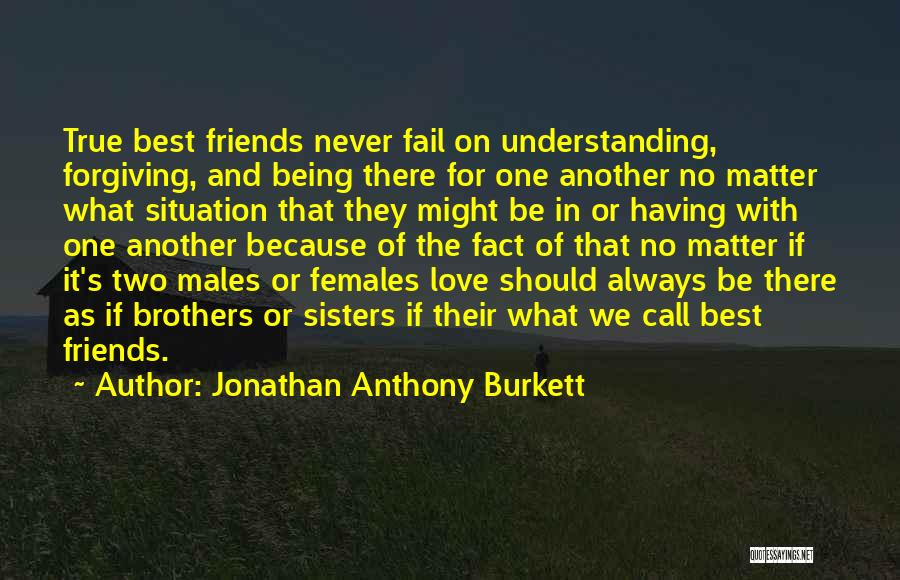 Jonathan Anthony Burkett Quotes: True Best Friends Never Fail On Understanding, Forgiving, And Being There For One Another No Matter What Situation That They