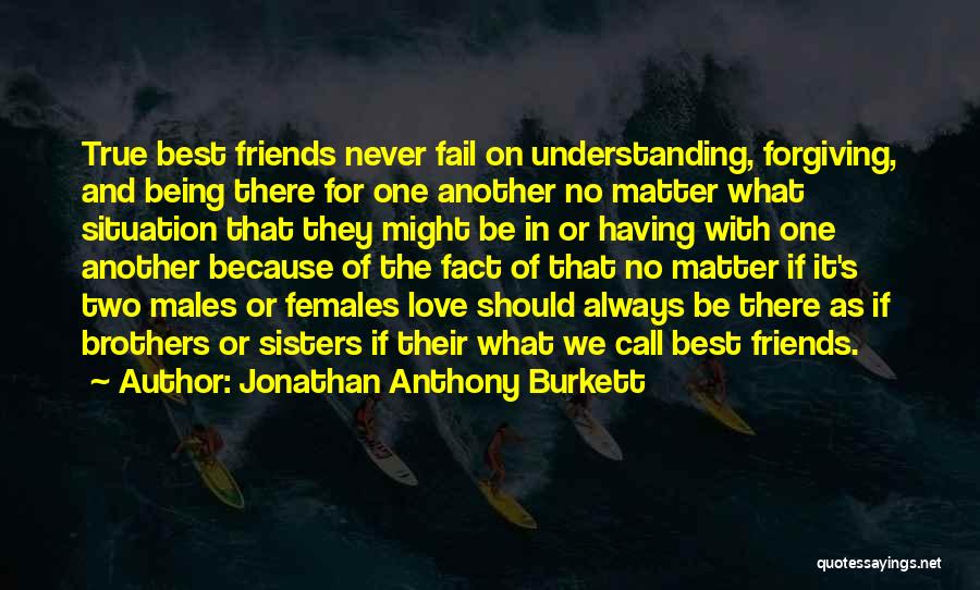 Jonathan Anthony Burkett Quotes: True Best Friends Never Fail On Understanding, Forgiving, And Being There For One Another No Matter What Situation That They