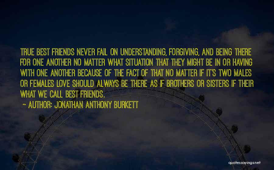 Jonathan Anthony Burkett Quotes: True Best Friends Never Fail On Understanding, Forgiving, And Being There For One Another No Matter What Situation That They