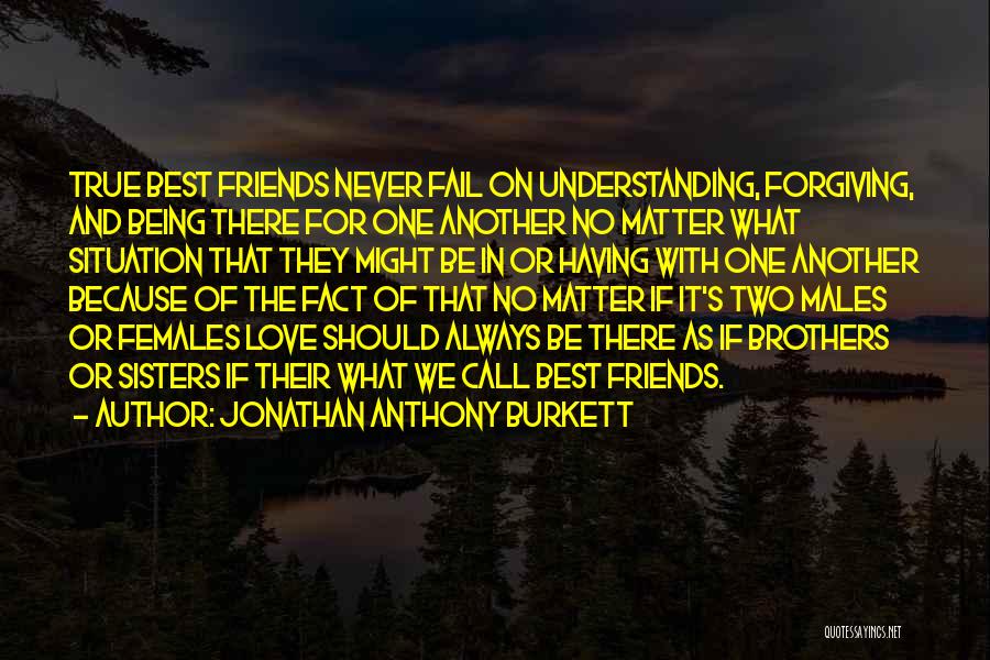 Jonathan Anthony Burkett Quotes: True Best Friends Never Fail On Understanding, Forgiving, And Being There For One Another No Matter What Situation That They