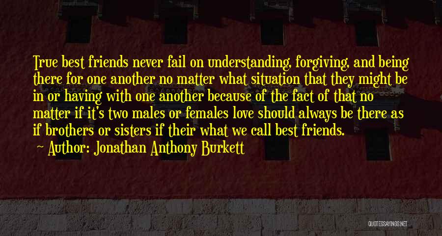 Jonathan Anthony Burkett Quotes: True Best Friends Never Fail On Understanding, Forgiving, And Being There For One Another No Matter What Situation That They