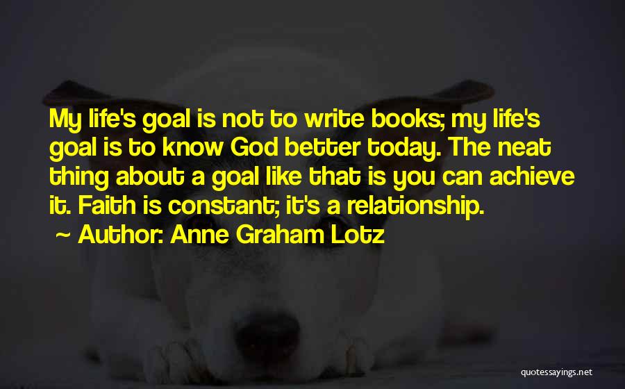 Anne Graham Lotz Quotes: My Life's Goal Is Not To Write Books; My Life's Goal Is To Know God Better Today. The Neat Thing