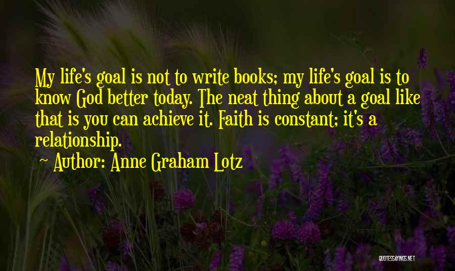 Anne Graham Lotz Quotes: My Life's Goal Is Not To Write Books; My Life's Goal Is To Know God Better Today. The Neat Thing