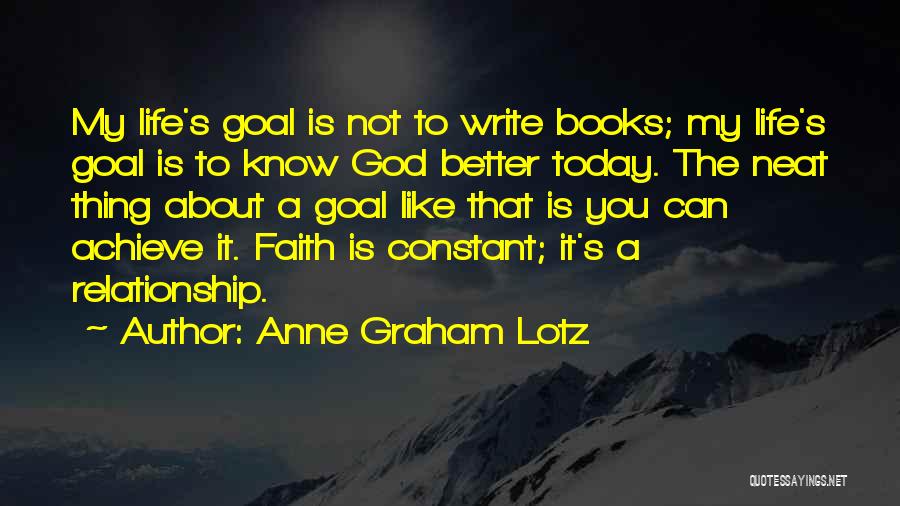 Anne Graham Lotz Quotes: My Life's Goal Is Not To Write Books; My Life's Goal Is To Know God Better Today. The Neat Thing