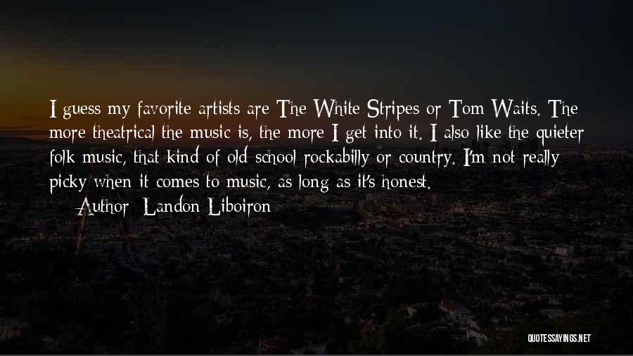 Landon Liboiron Quotes: I Guess My Favorite Artists Are The White Stripes Or Tom Waits. The More Theatrical The Music Is, The More