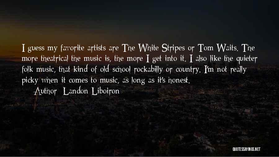 Landon Liboiron Quotes: I Guess My Favorite Artists Are The White Stripes Or Tom Waits. The More Theatrical The Music Is, The More