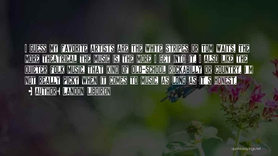 Landon Liboiron Quotes: I Guess My Favorite Artists Are The White Stripes Or Tom Waits. The More Theatrical The Music Is, The More