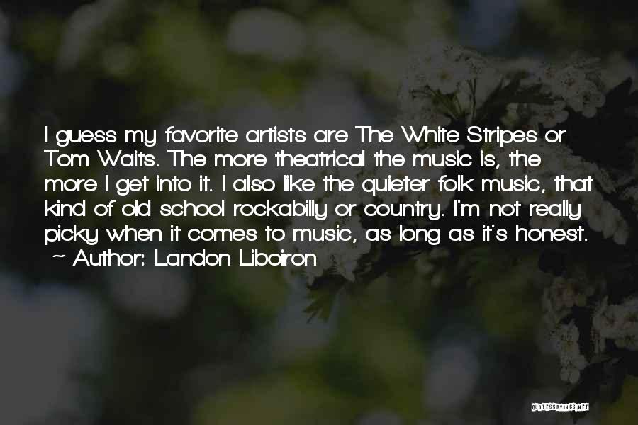 Landon Liboiron Quotes: I Guess My Favorite Artists Are The White Stripes Or Tom Waits. The More Theatrical The Music Is, The More