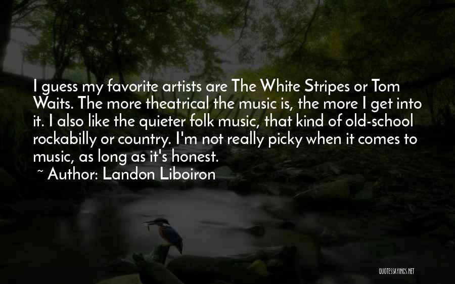 Landon Liboiron Quotes: I Guess My Favorite Artists Are The White Stripes Or Tom Waits. The More Theatrical The Music Is, The More