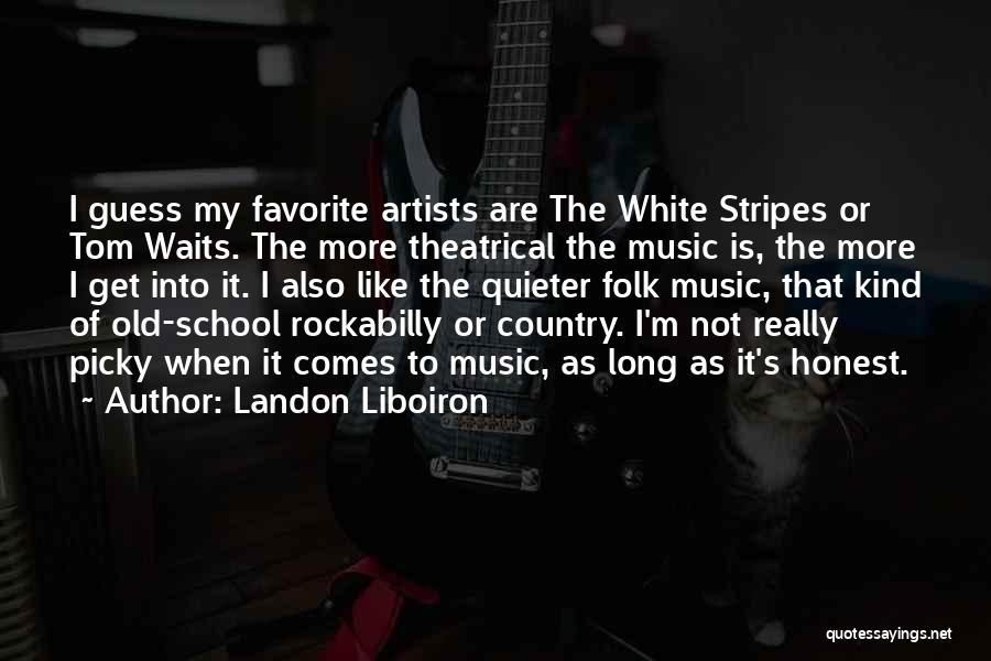 Landon Liboiron Quotes: I Guess My Favorite Artists Are The White Stripes Or Tom Waits. The More Theatrical The Music Is, The More