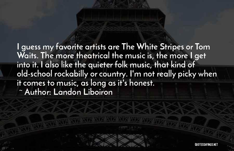 Landon Liboiron Quotes: I Guess My Favorite Artists Are The White Stripes Or Tom Waits. The More Theatrical The Music Is, The More