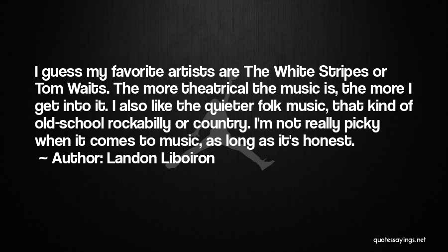 Landon Liboiron Quotes: I Guess My Favorite Artists Are The White Stripes Or Tom Waits. The More Theatrical The Music Is, The More