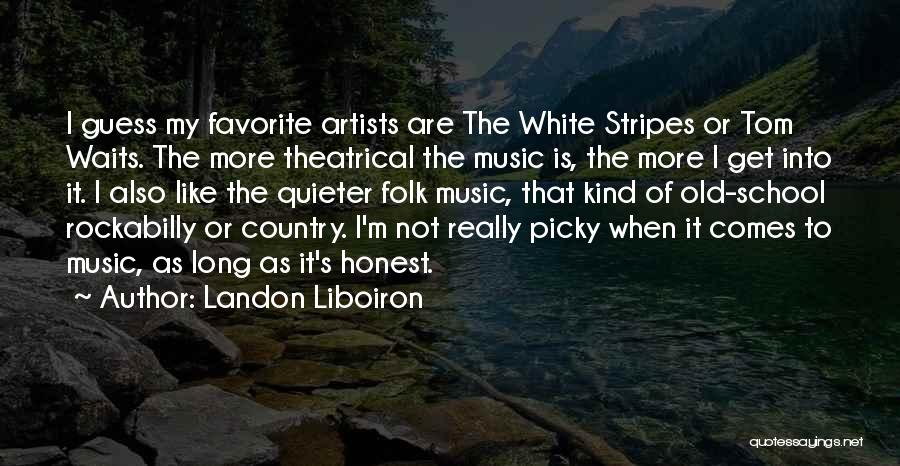 Landon Liboiron Quotes: I Guess My Favorite Artists Are The White Stripes Or Tom Waits. The More Theatrical The Music Is, The More