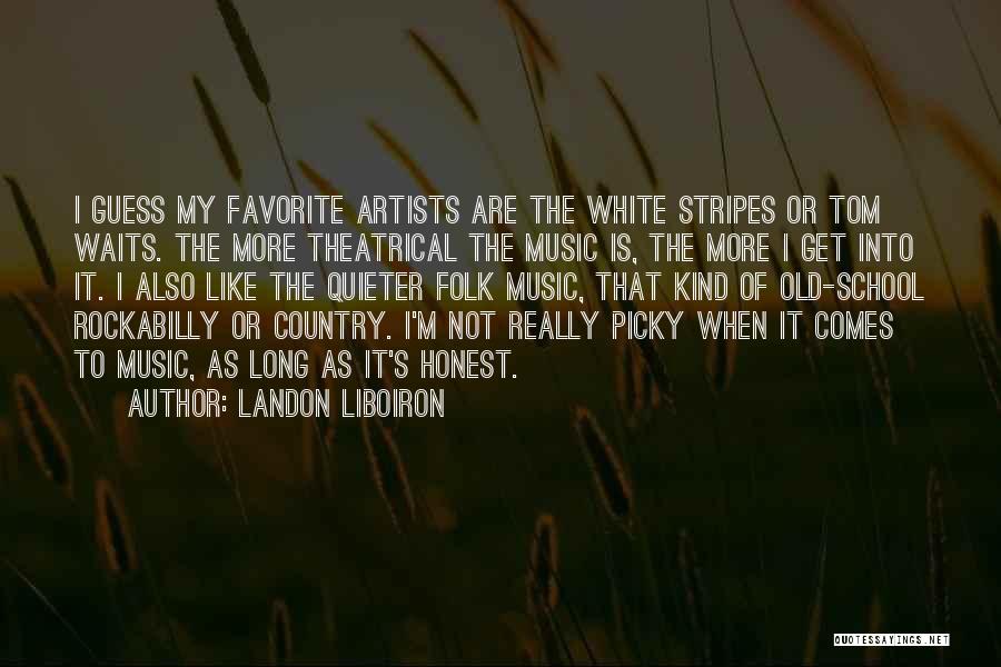 Landon Liboiron Quotes: I Guess My Favorite Artists Are The White Stripes Or Tom Waits. The More Theatrical The Music Is, The More