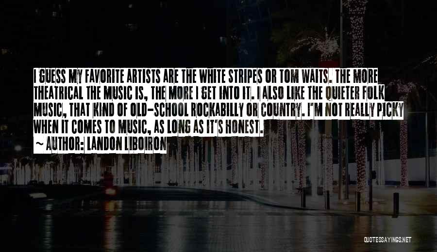 Landon Liboiron Quotes: I Guess My Favorite Artists Are The White Stripes Or Tom Waits. The More Theatrical The Music Is, The More