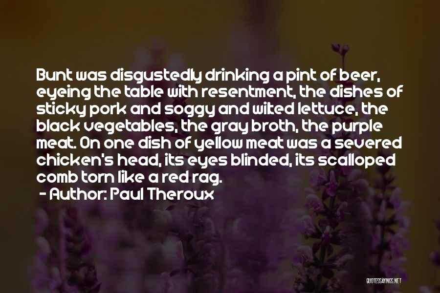 Paul Theroux Quotes: Bunt Was Disgustedly Drinking A Pint Of Beer, Eyeing The Table With Resentment, The Dishes Of Sticky Pork And Soggy