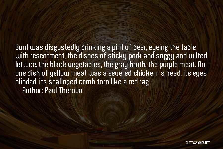 Paul Theroux Quotes: Bunt Was Disgustedly Drinking A Pint Of Beer, Eyeing The Table With Resentment, The Dishes Of Sticky Pork And Soggy