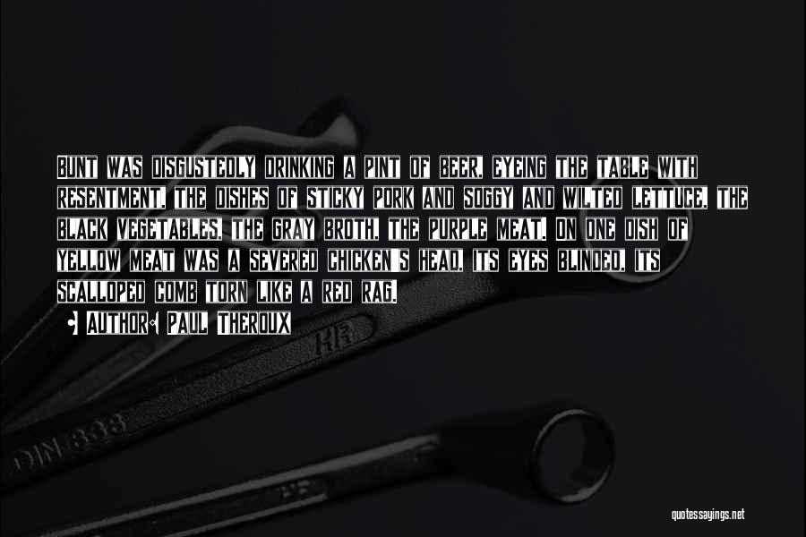 Paul Theroux Quotes: Bunt Was Disgustedly Drinking A Pint Of Beer, Eyeing The Table With Resentment, The Dishes Of Sticky Pork And Soggy
