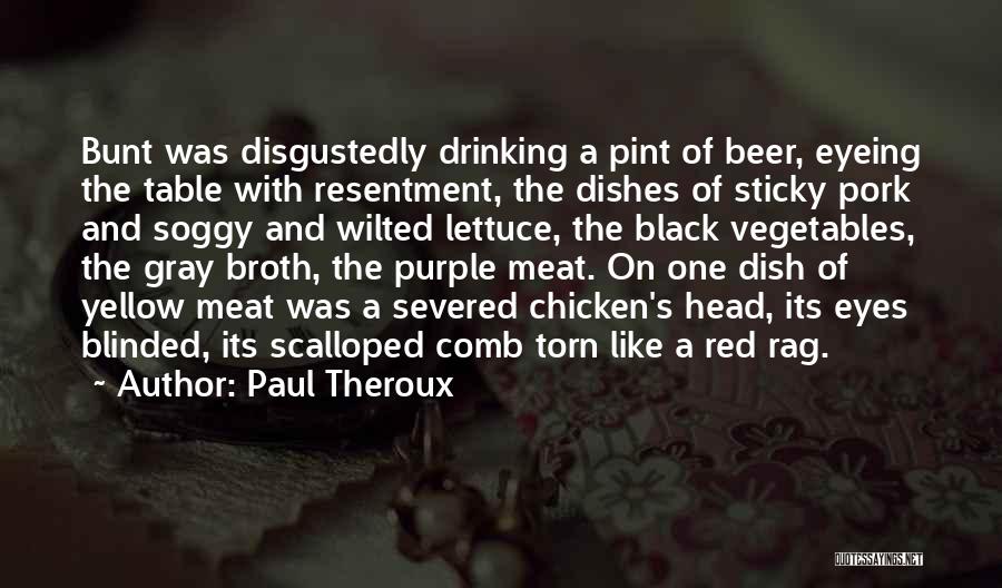 Paul Theroux Quotes: Bunt Was Disgustedly Drinking A Pint Of Beer, Eyeing The Table With Resentment, The Dishes Of Sticky Pork And Soggy