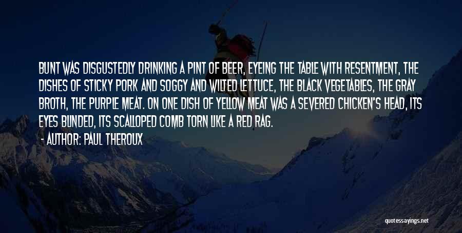 Paul Theroux Quotes: Bunt Was Disgustedly Drinking A Pint Of Beer, Eyeing The Table With Resentment, The Dishes Of Sticky Pork And Soggy