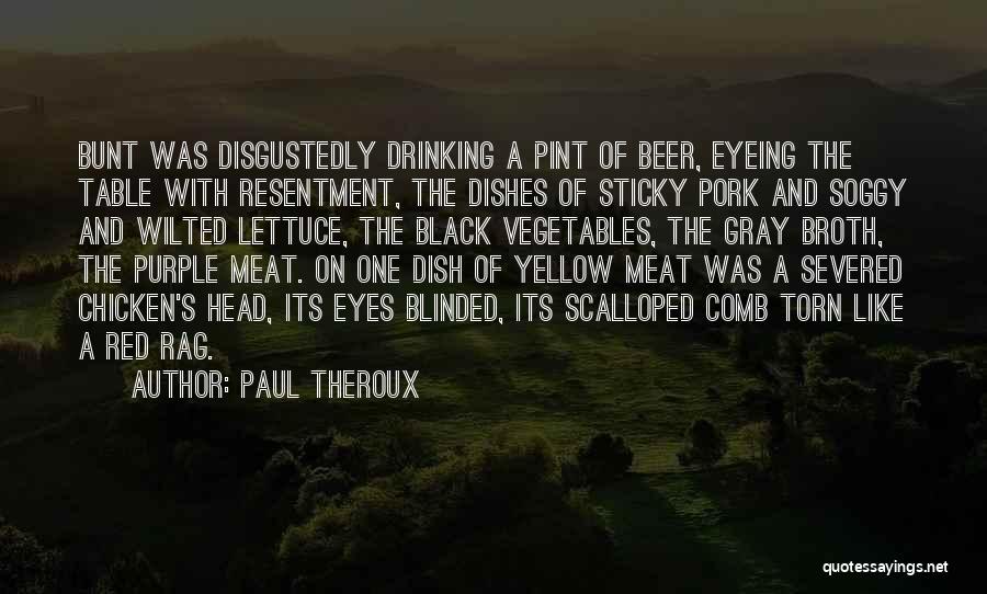 Paul Theroux Quotes: Bunt Was Disgustedly Drinking A Pint Of Beer, Eyeing The Table With Resentment, The Dishes Of Sticky Pork And Soggy