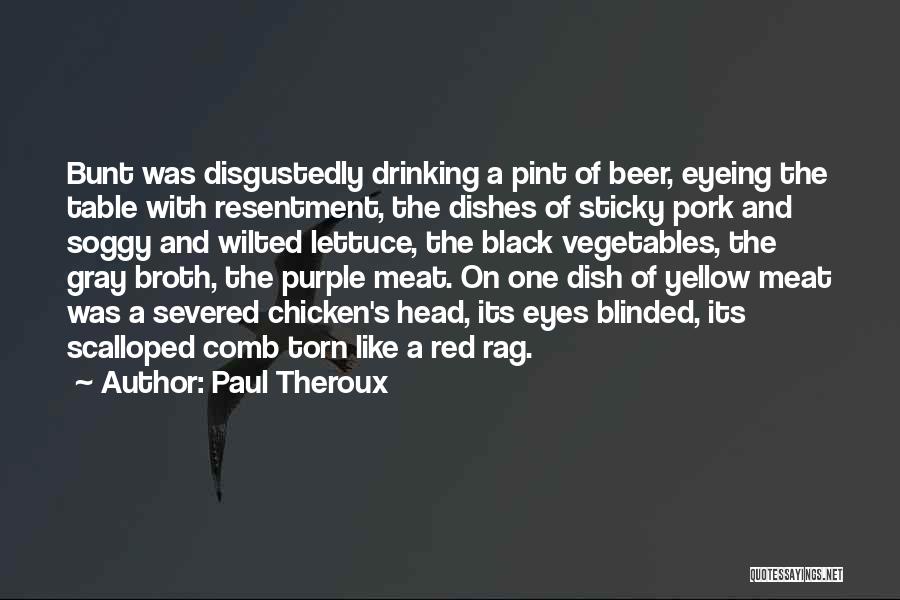 Paul Theroux Quotes: Bunt Was Disgustedly Drinking A Pint Of Beer, Eyeing The Table With Resentment, The Dishes Of Sticky Pork And Soggy