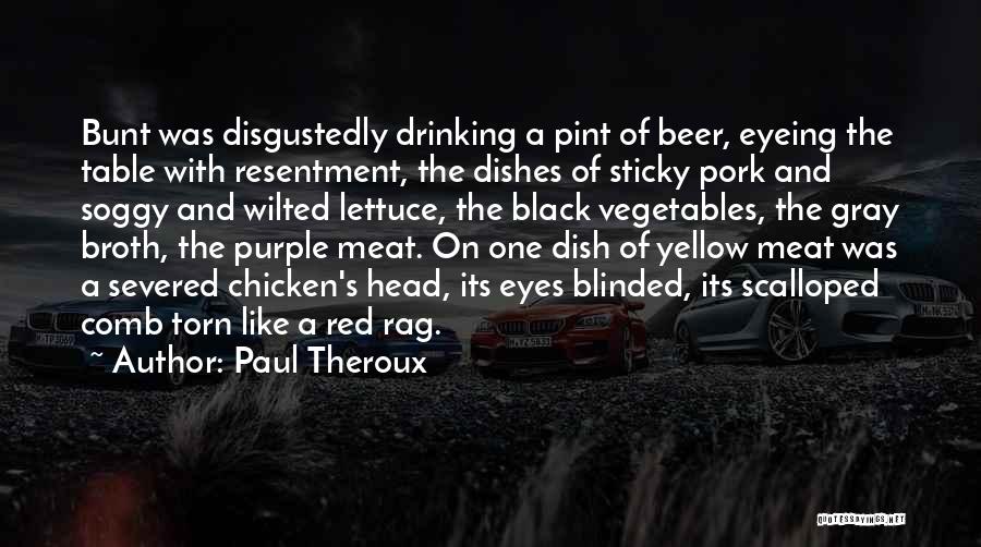 Paul Theroux Quotes: Bunt Was Disgustedly Drinking A Pint Of Beer, Eyeing The Table With Resentment, The Dishes Of Sticky Pork And Soggy