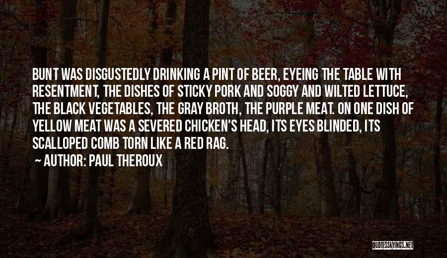 Paul Theroux Quotes: Bunt Was Disgustedly Drinking A Pint Of Beer, Eyeing The Table With Resentment, The Dishes Of Sticky Pork And Soggy