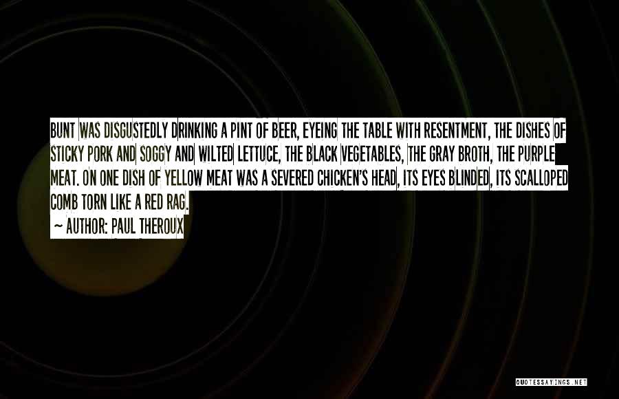 Paul Theroux Quotes: Bunt Was Disgustedly Drinking A Pint Of Beer, Eyeing The Table With Resentment, The Dishes Of Sticky Pork And Soggy