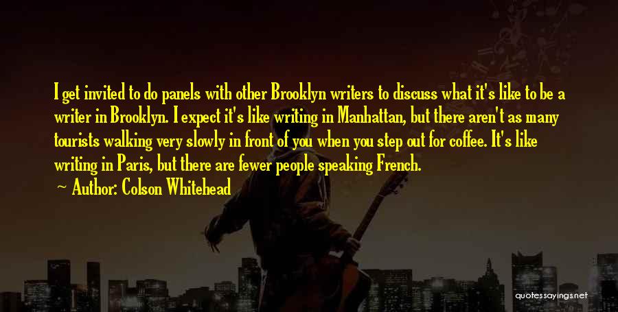 Colson Whitehead Quotes: I Get Invited To Do Panels With Other Brooklyn Writers To Discuss What It's Like To Be A Writer In