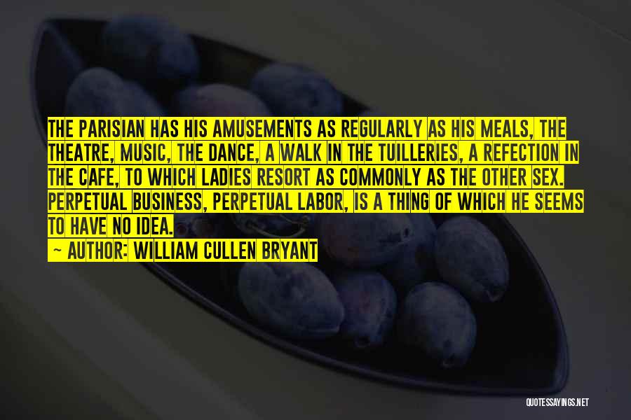 William Cullen Bryant Quotes: The Parisian Has His Amusements As Regularly As His Meals, The Theatre, Music, The Dance, A Walk In The Tuilleries,