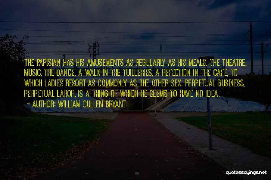 William Cullen Bryant Quotes: The Parisian Has His Amusements As Regularly As His Meals, The Theatre, Music, The Dance, A Walk In The Tuilleries,