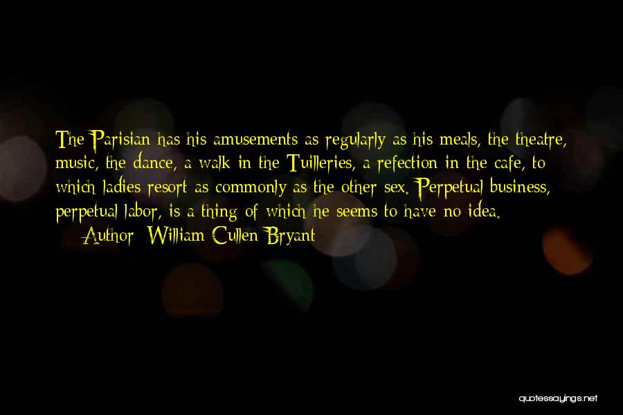 William Cullen Bryant Quotes: The Parisian Has His Amusements As Regularly As His Meals, The Theatre, Music, The Dance, A Walk In The Tuilleries,
