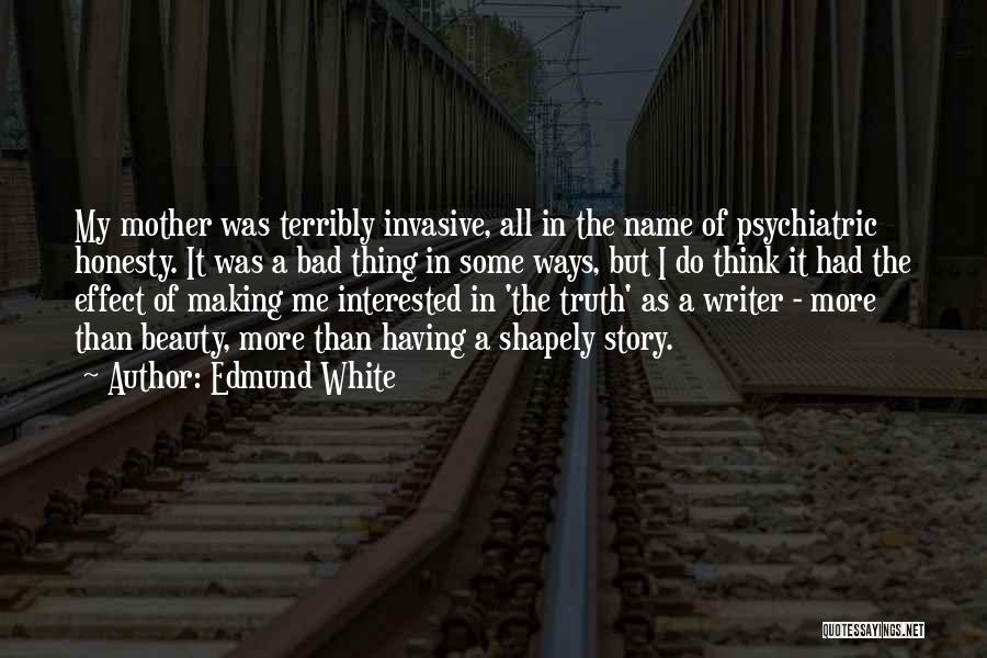 Edmund White Quotes: My Mother Was Terribly Invasive, All In The Name Of Psychiatric Honesty. It Was A Bad Thing In Some Ways,