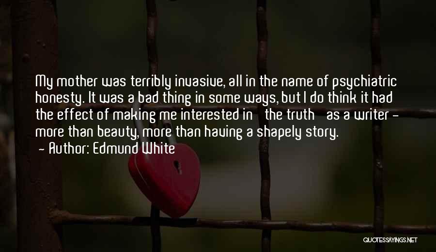 Edmund White Quotes: My Mother Was Terribly Invasive, All In The Name Of Psychiatric Honesty. It Was A Bad Thing In Some Ways,