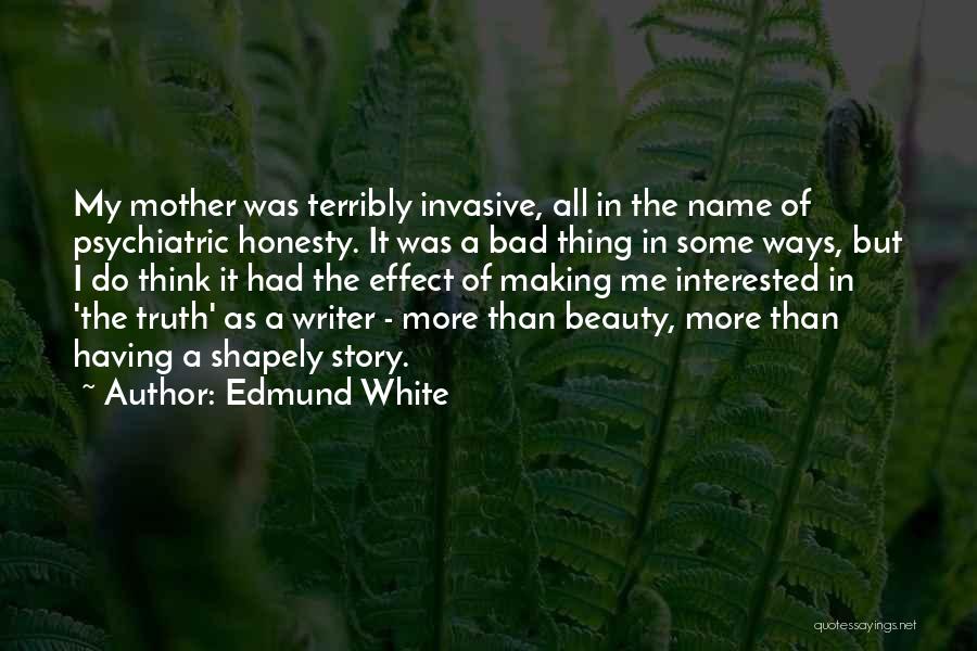 Edmund White Quotes: My Mother Was Terribly Invasive, All In The Name Of Psychiatric Honesty. It Was A Bad Thing In Some Ways,