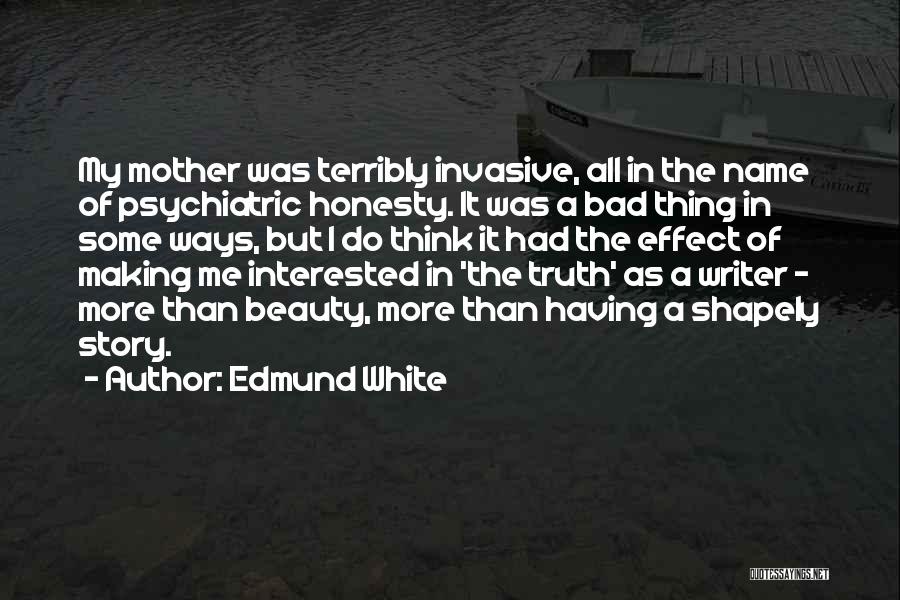 Edmund White Quotes: My Mother Was Terribly Invasive, All In The Name Of Psychiatric Honesty. It Was A Bad Thing In Some Ways,