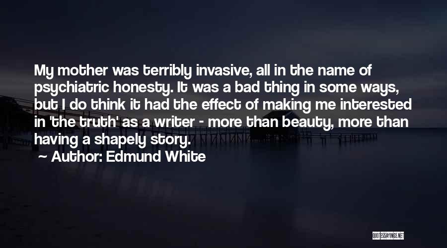 Edmund White Quotes: My Mother Was Terribly Invasive, All In The Name Of Psychiatric Honesty. It Was A Bad Thing In Some Ways,