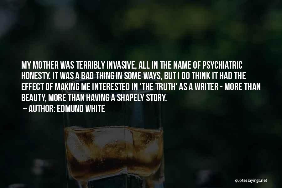 Edmund White Quotes: My Mother Was Terribly Invasive, All In The Name Of Psychiatric Honesty. It Was A Bad Thing In Some Ways,