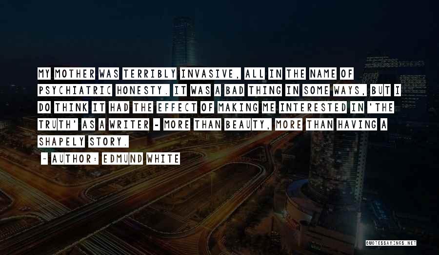 Edmund White Quotes: My Mother Was Terribly Invasive, All In The Name Of Psychiatric Honesty. It Was A Bad Thing In Some Ways,