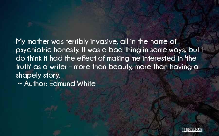 Edmund White Quotes: My Mother Was Terribly Invasive, All In The Name Of Psychiatric Honesty. It Was A Bad Thing In Some Ways,