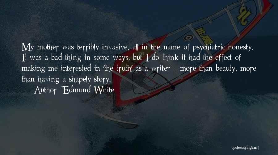 Edmund White Quotes: My Mother Was Terribly Invasive, All In The Name Of Psychiatric Honesty. It Was A Bad Thing In Some Ways,