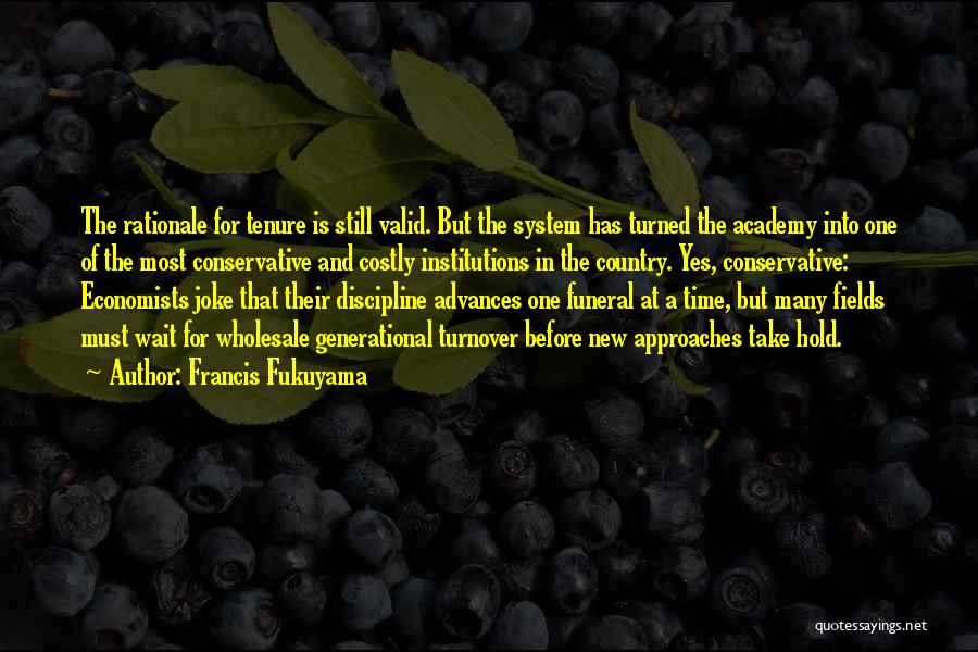 Francis Fukuyama Quotes: The Rationale For Tenure Is Still Valid. But The System Has Turned The Academy Into One Of The Most Conservative