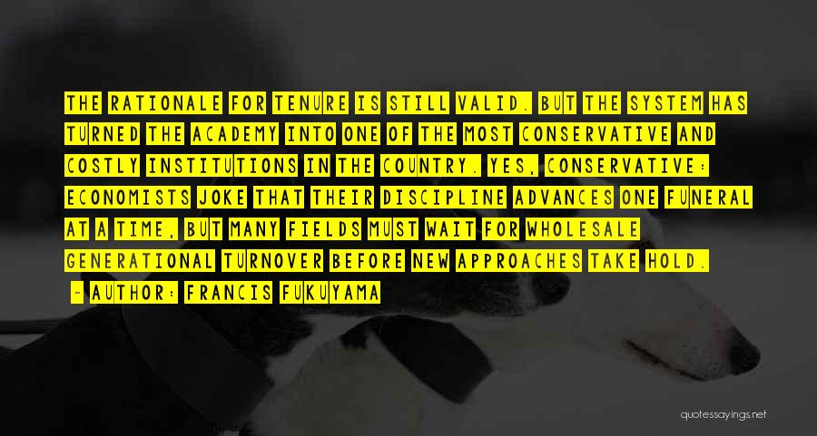 Francis Fukuyama Quotes: The Rationale For Tenure Is Still Valid. But The System Has Turned The Academy Into One Of The Most Conservative