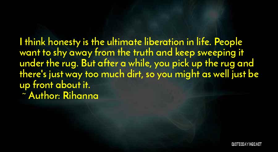 Rihanna Quotes: I Think Honesty Is The Ultimate Liberation In Life. People Want To Shy Away From The Truth And Keep Sweeping