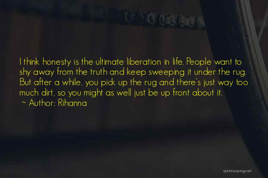 Rihanna Quotes: I Think Honesty Is The Ultimate Liberation In Life. People Want To Shy Away From The Truth And Keep Sweeping